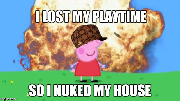 Epic Peppa Pig. | I LOST MY PLAYTIME; SO I NUKED MY HOUSE | image tagged in epic peppa pig,scumbag | made w/ Imgflip meme maker