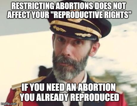 Seriously, call it something more accurate | RESTRICTING ABORTIONS DOES NOT AFFECT YOUR "REPRODUCTIVE RIGHTS"; IF YOU NEED AN ABORTION YOU ALREADY REPRODUCED | image tagged in captain obvious,memes | made w/ Imgflip meme maker