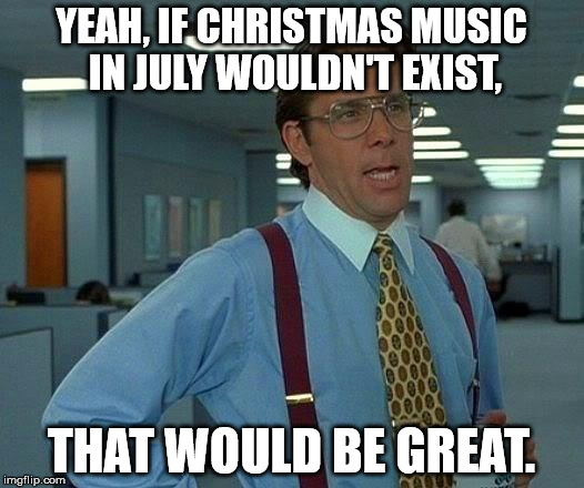 Everyone has their own opinion on it, and honestly I think that it can wait. | YEAH, IF CHRISTMAS MUSIC IN JULY WOULDN'T EXIST, THAT WOULD BE GREAT. | image tagged in memes,that would be great,christmas,music,funny,am i the only one around here | made w/ Imgflip meme maker