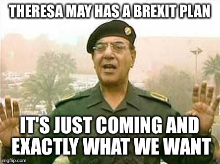 Comical Ali | THERESA MAY HAS A BREXIT PLAN; IT'S JUST COMING AND EXACTLY WHAT WE WANT | image tagged in comical ali | made w/ Imgflip meme maker