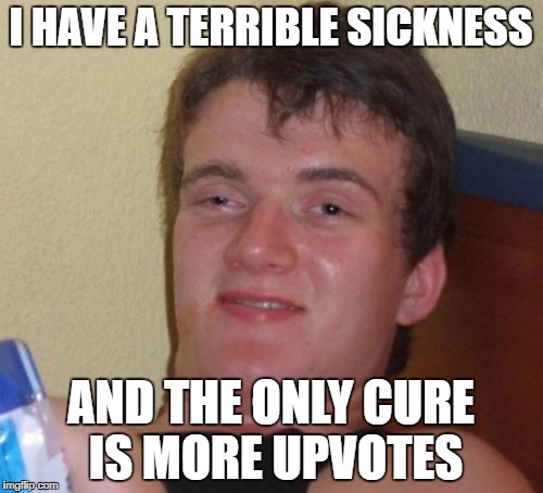 10 Guy Meme | I HAVE A TERRIBLE SICKNESS; AND THE ONLY CURE IS MORE UPVOTES | image tagged in memes,10 guy | made w/ Imgflip meme maker