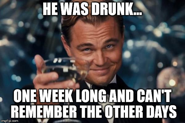 HE WAS DRUNK... ONE WEEK LONG AND CAN'T REMEMBER THE OTHER DAYS | image tagged in memes,leonardo dicaprio cheers | made w/ Imgflip meme maker