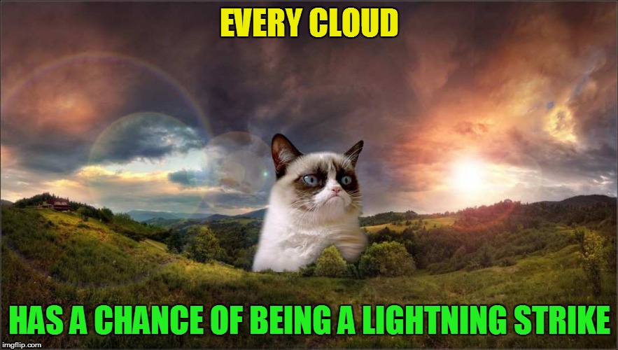 Grumpy Cat Enlightenment | EVERY CLOUD; HAS A CHANCE OF BEING A LIGHTNING STRIKE | image tagged in stolen memes week,repost all the repost,andrewfinlayson,memes,fun,july 17-24 | made w/ Imgflip meme maker