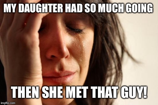 First World Problems Meme | MY DAUGHTER HAD SO MUCH GOING THEN SHE MET THAT GUY! | image tagged in memes,first world problems | made w/ Imgflip meme maker