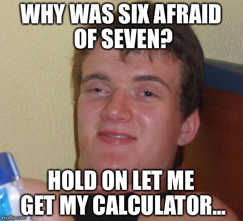 10 Guy | WHY WAS SIX AFRAID OF SEVEN? HOLD ON LET ME GET MY CALCULATOR... | image tagged in memes,10 guy | made w/ Imgflip meme maker