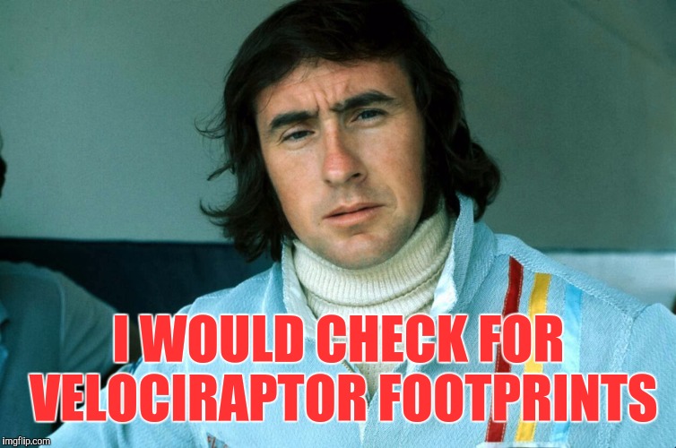 Memes, Jackie Stewart | I WOULD CHECK FOR VELOCIRAPTOR FOOTPRINTS | image tagged in memes jackie stewart | made w/ Imgflip meme maker
