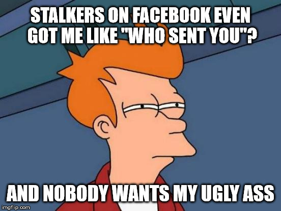 Stalkers On Facebook | STALKERS ON FACEBOOK EVEN GOT ME LIKE "WHO SENT YOU"? AND NOBODY WANTS MY UGLY ASS | image tagged in memes,futurama fry,not sure if,trust,stalker | made w/ Imgflip meme maker