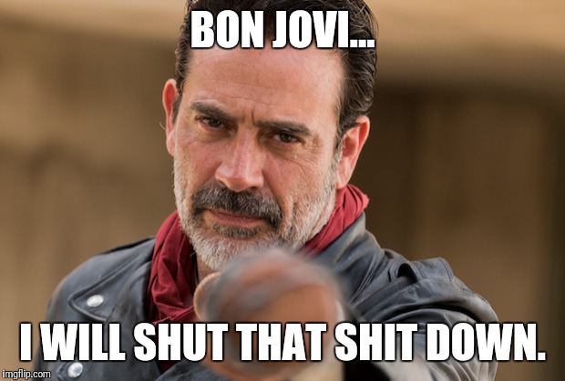 Bon NO-vi | BON JOVI... I WILL SHUT THAT SHIT DOWN. | image tagged in negan | made w/ Imgflip meme maker