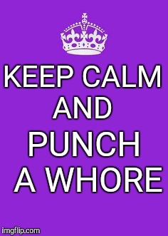 Keep calm and | PUNCH A WHORE; KEEP CALM AND | image tagged in keep calm and | made w/ Imgflip meme maker