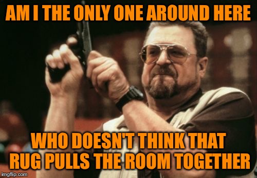 Am I The Only One Around Here | AM I THE ONLY ONE AROUND HERE; WHO DOESN'T THINK THAT RUG PULLS THE ROOM TOGETHER | image tagged in memes,am i the only one around here | made w/ Imgflip meme maker