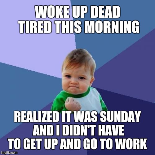 Such a great feeling when you wake up and realize it's not a work day | WOKE UP DEAD TIRED THIS MORNING; REALIZED IT WAS SUNDAY AND I DIDN'T HAVE TO GET UP AND GO TO WORK | image tagged in memes,success kid,jbmemegeek | made w/ Imgflip meme maker