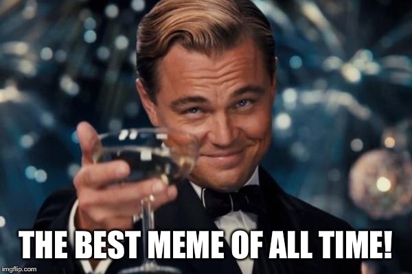 Leonardo Dicaprio Cheers Meme | THE BEST MEME OF ALL TIME! | image tagged in memes,leonardo dicaprio cheers | made w/ Imgflip meme maker