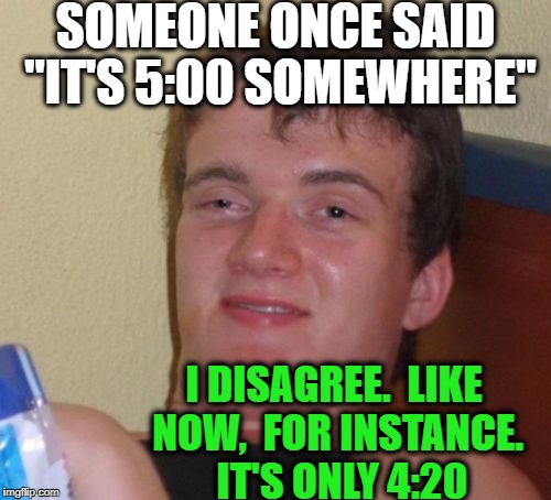 10 Guy Meme | SOMEONE ONCE SAID "IT'S 5:00 SOMEWHERE"; I DISAGREE.  LIKE NOW,  FOR INSTANCE.  IT'S ONLY 4:20 | image tagged in memes,10 guy | made w/ Imgflip meme maker