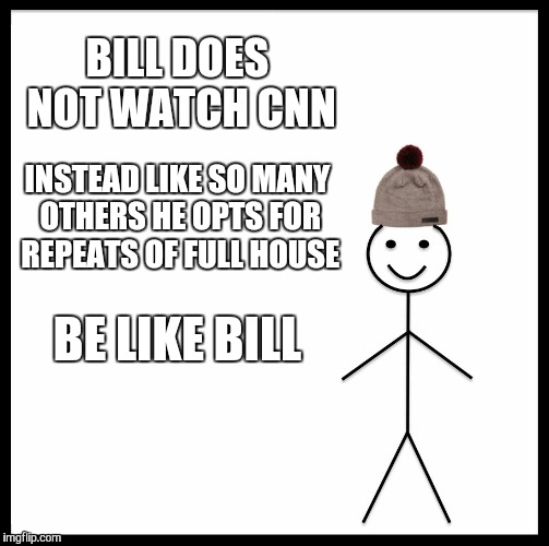 Be Like Bill Meme | BILL DOES NOT WATCH CNN; INSTEAD LIKE SO MANY OTHERS HE OPTS FOR REPEATS OF FULL HOUSE; BE LIKE BILL | image tagged in memes,be like bill | made w/ Imgflip meme maker