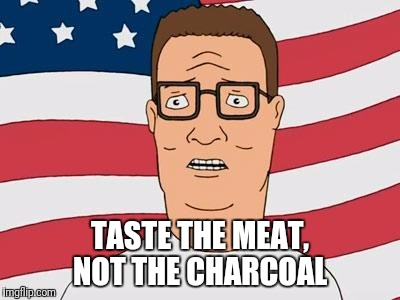 American Hank Hill | TASTE THE MEAT, NOT THE CHARCOAL | image tagged in american hank hill | made w/ Imgflip meme maker