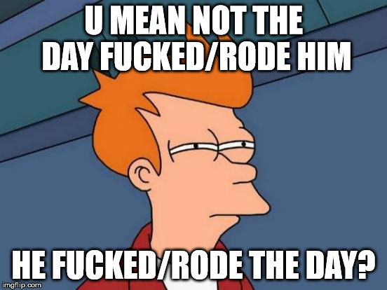 Futurama Fry Meme | U MEAN NOT THE DAY F**KED/RODE HIM HE F**KED/RODE THE DAY? | image tagged in memes,futurama fry | made w/ Imgflip meme maker