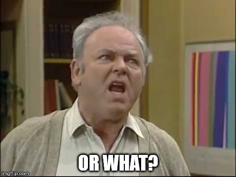 Archie Bunker-Or What? | OR WHAT? | image tagged in archie bunker-or what | made w/ Imgflip meme maker