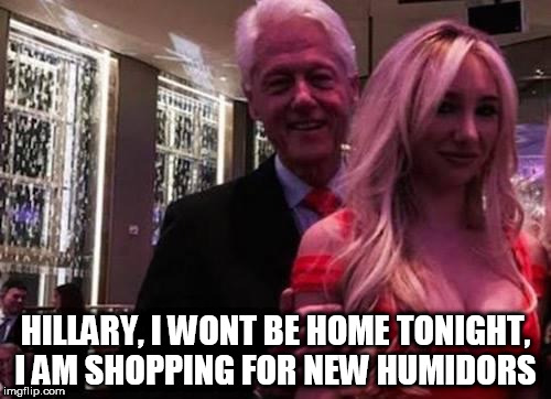 Bill Clinton | HILLARY, I WONT BE HOME TONIGHT, I AM SHOPPING FOR NEW HUMIDORS | image tagged in bill clinton | made w/ Imgflip meme maker