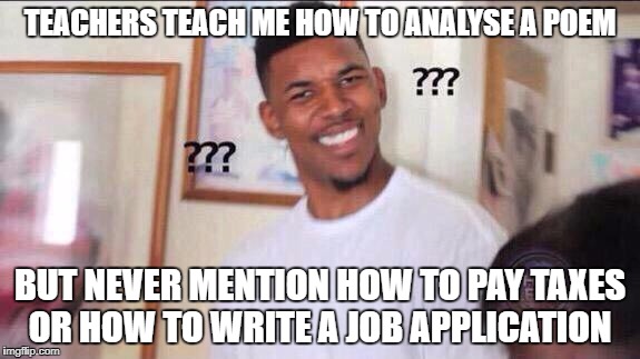 Black guy confused | TEACHERS TEACH ME HOW TO ANALYSE A POEM; BUT NEVER MENTION HOW TO PAY TAXES OR HOW TO WRITE A JOB APPLICATION | image tagged in black guy confused | made w/ Imgflip meme maker