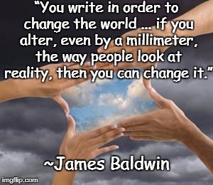 Perspective | “You write in order to change the world ... if you alter, even by a millimeter, the way people look at reality, then you can change it.”; ~James Baldwin | image tagged in james baldwin,writing,world change,reality,truth,belief | made w/ Imgflip meme maker