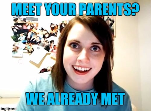 Overly Attached Girlfriend | MEET YOUR PARENTS? WE ALREADY MET | image tagged in memes,overly attached girlfriend | made w/ Imgflip meme maker