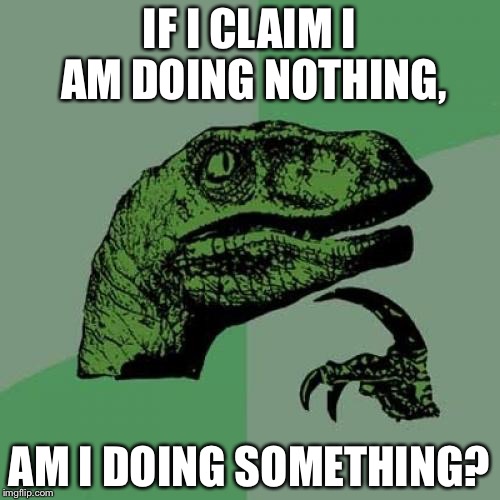 Philosoraptor | IF I CLAIM I AM DOING NOTHING, AM I DOING SOMETHING? | image tagged in memes,philosoraptor | made w/ Imgflip meme maker