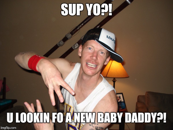 Wigger | SUP YO?! U LOOKIN FO A NEW BABY DADDY?! | image tagged in wigger | made w/ Imgflip meme maker