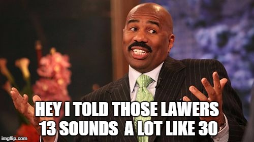 Steve Harvey Meme | HEY I TOLD THOSE LAWERS 13 SOUNDS  A LOT LIKE 30 | image tagged in memes,steve harvey | made w/ Imgflip meme maker