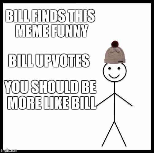 Be Like Bill |  BILL FINDS THIS MEME FUNNY; BILL UPVOTES; YOU SHOULD BE MORE LIKE BILL | image tagged in memes,be like bill | made w/ Imgflip meme maker