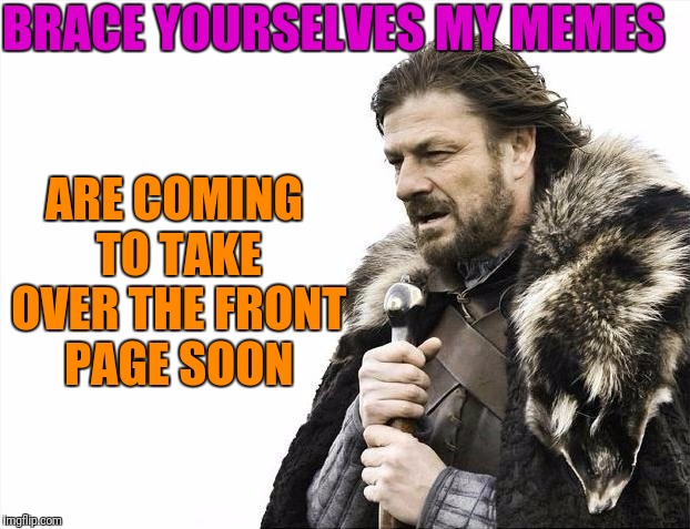 Brace yourselves I'm coming! | BRACE YOURSELVES MY MEMES; ARE COMING TO TAKE OVER THE FRONT PAGE SOON | image tagged in memes,brace yourselves x is coming | made w/ Imgflip meme maker