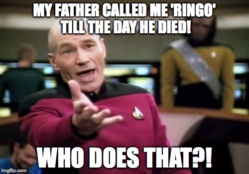 i'm ringo | MY FATHER CALLED ME 'RINGO' TILL THE DAY HE DIED! WHO DOES THAT?! | image tagged in memes,picard wtf | made w/ Imgflip meme maker