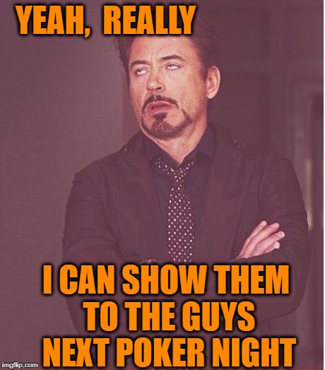 Face You Make Robert Downey Jr Meme | YEAH,  REALLY I CAN SHOW THEM TO THE GUYS NEXT POKER NIGHT | image tagged in memes,face you make robert downey jr | made w/ Imgflip meme maker