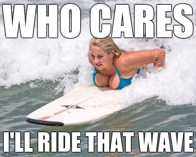 WHO CARES I'LL RIDE THAT WAVE | made w/ Imgflip meme maker