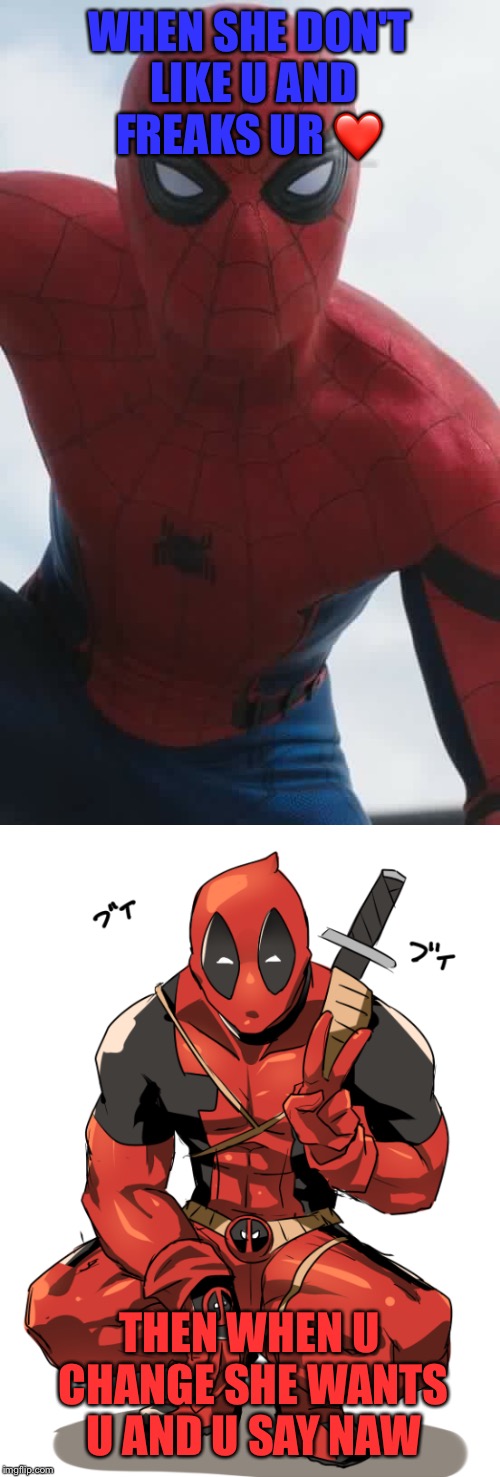 Now future woman problems | WHEN SHE DON'T LIKE U AND FREAKS UR ❤️; THEN WHEN U CHANGE SHE WANTS U AND U SAY NAW | image tagged in naw,deadpool,spiderman,she | made w/ Imgflip meme maker