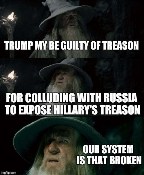 Confused Gandalf | TRUMP MY BE GUILTY OF TREASON; FOR COLLUDING WITH RUSSIA TO EXPOSE HILLARY'S TREASON; OUR SYSTEM IS THAT BROKEN | image tagged in memes,confused gandalf | made w/ Imgflip meme maker