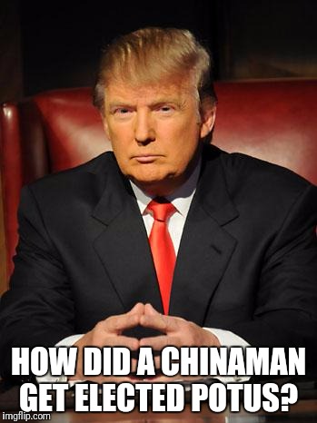 Serious Trump | HOW DID A CHINAMAN GET ELECTED POTUS? | image tagged in serious trump | made w/ Imgflip meme maker