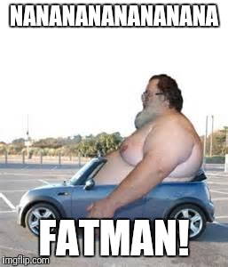 best idea that i ever had  | NANANANANANANANA; FATMAN! | image tagged in fat guyz | made w/ Imgflip meme maker