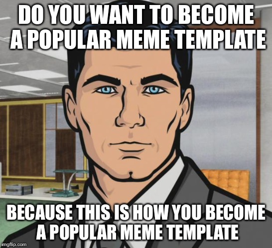 Apparently, Archer is now a popular meme template | DO YOU WANT TO BECOME A POPULAR MEME TEMPLATE; BECAUSE THIS IS HOW YOU BECOME A POPULAR MEME TEMPLATE | image tagged in memes,archer | made w/ Imgflip meme maker
