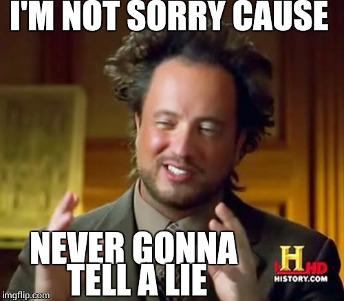 Ancient Aliens Meme | I'M NOT SORRY CAUSE NEVER GONNA TELL A LIE | image tagged in memes,ancient aliens | made w/ Imgflip meme maker