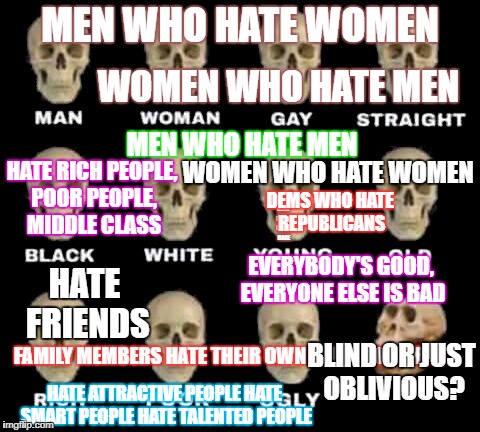 Hatred is the new orange  | MEN WHO HATE WOMEN; WOMEN WHO HATE MEN; MEN WHO HATE MEN; HATE RICH PEOPLE, POOR PEOPLE, MIDDLE CLASS; WOMEN WHO HATE WOMEN; DEMS WHO HATE REPUBLICANS; RACE HATES OTHER RACE; HATE FRIENDS; EVERYBODY'S GOOD, EVERYONE ELSE IS BAD; BLIND OR JUST OBLIVIOUS? FAMILY MEMBERS HATE THEIR OWN FAMILY MEMBERS; HATE ATTRACTIVE PEOPLE HATE SMART PEOPLE HATE TALENTED PEOPLE | image tagged in man woman gay straight skull | made w/ Imgflip meme maker