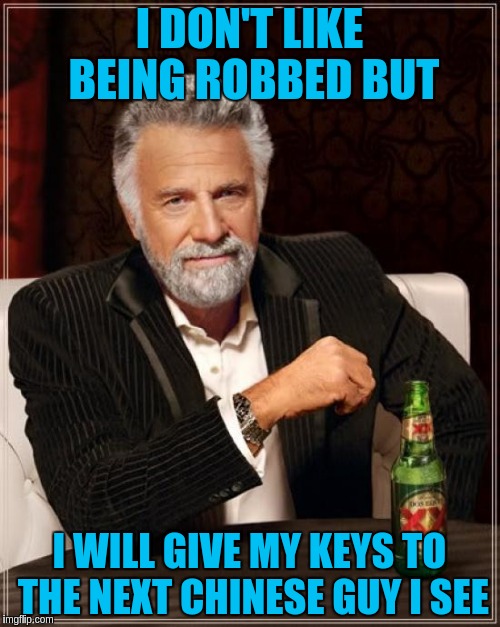 The Most Interesting Man In The World Meme | I DON'T LIKE BEING ROBBED BUT I WILL GIVE MY KEYS TO THE NEXT CHINESE GUY I SEE | image tagged in memes,the most interesting man in the world | made w/ Imgflip meme maker