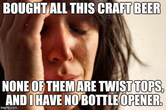 First World Problems | BOUGHT ALL THIS CRAFT BEER; NONE OF THEM ARE TWIST TOPS, AND I HAVE NO BOTTLE OPENER. | image tagged in memes,first world problems,craftbeer,beer | made w/ Imgflip meme maker