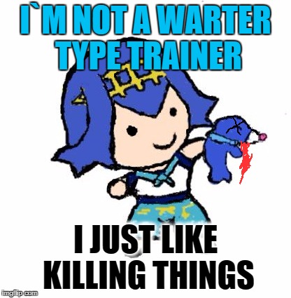 I`M NOT A WARTER TYPE TRAINER; I JUST LIKE KILLING THINGS | image tagged in die water tipes | made w/ Imgflip meme maker