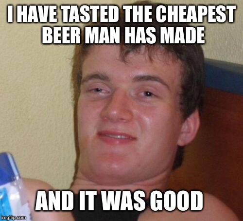 10 Guy Meme | I HAVE TASTED THE CHEAPEST BEER MAN HAS MADE AND IT WAS GOOD | image tagged in memes,10 guy | made w/ Imgflip meme maker