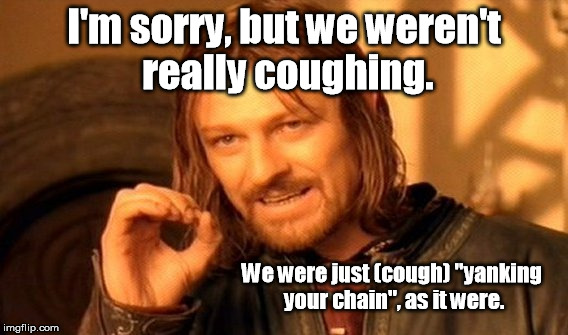 One Does Not Simply Meme | I'm sorry, but we weren't really coughing. We were just (cough) "yanking your chain", as it were. | image tagged in memes,one does not simply | made w/ Imgflip meme maker