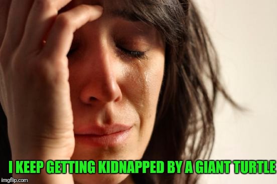 Dun Dun Duhna... | I KEEP GETTING KIDNAPPED BY A GIANT TURTLE | image tagged in memes,first world problems | made w/ Imgflip meme maker