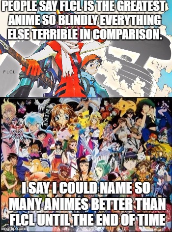 PEOPLE SAY FLCL IS THE GREATEST ANIME SO BLINDLY EVERYTHING ELSE TERRIBLE IN COMPARISON. I SAY I COULD NAME SO MANY ANIMES BETTER THAN FLCL UNTIL THE END OF TIME | image tagged in anime,best | made w/ Imgflip meme maker