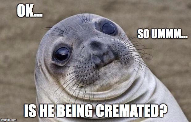 Awkward Moment Sealion Meme | OK... IS HE BEING CREMATED? SO UMMM... | image tagged in memes,awkward moment sealion | made w/ Imgflip meme maker
