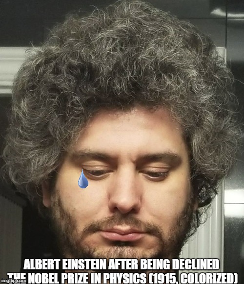 :'( | ALBERT EINSTEIN AFTER BEING DECLINED THE NOBEL PRIZE IN PHYSICS (1915, COLORIZED) | image tagged in h3h3,colorized,einstein | made w/ Imgflip meme maker