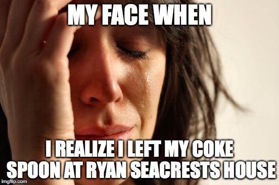 First World Problems Meme | MY FACE WHEN; I REALIZE I LEFT MY COKE SPOON AT RYAN SEACRESTS HOUSE | image tagged in memes,first world problems | made w/ Imgflip meme maker